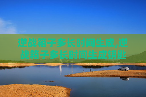 逆战箱子多长时间生成,逆战箱子多长时间生成钥匙