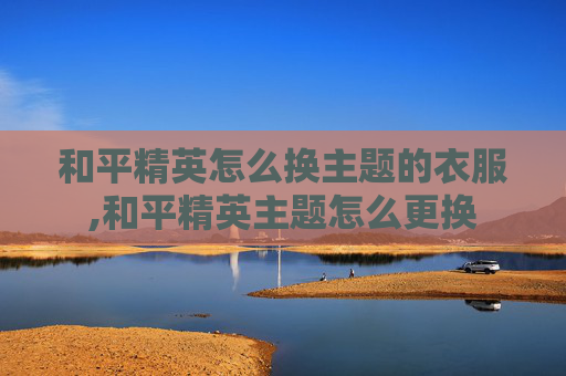 和平精英怎么换主题的衣服,和平精英主题怎么更换