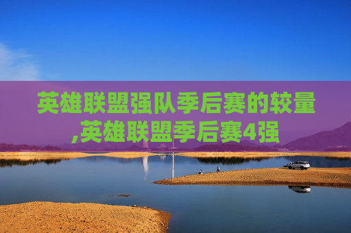 英雄联盟强队季后赛的较量,英雄联盟季后赛4强