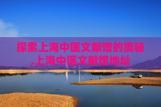 探索上海中医文献馆的奥秘,上海中医文献馆地址