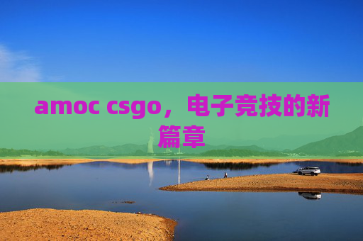 amoc csgo，电子竞技的新篇章