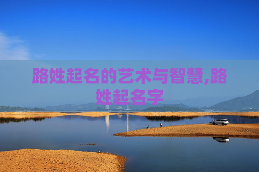 路姓起名的艺术与智慧,路姓起名字
