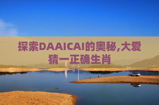 探索DAAICAI的奥秘,大爱猜一正确生肖