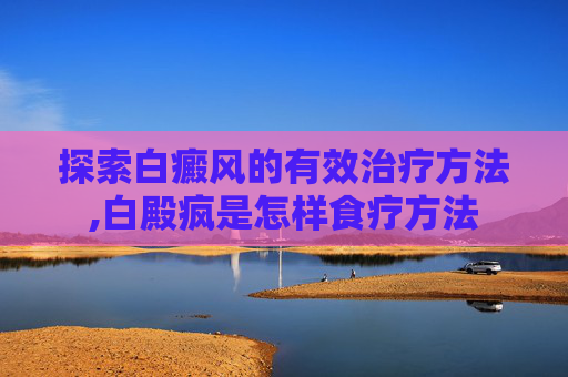 探索白癜风的有效治疗方法,白殿疯是怎样食疗方法