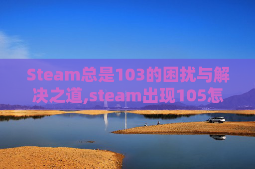 Steam总是103的困扰与解决之道,steam出现105怎么解决
