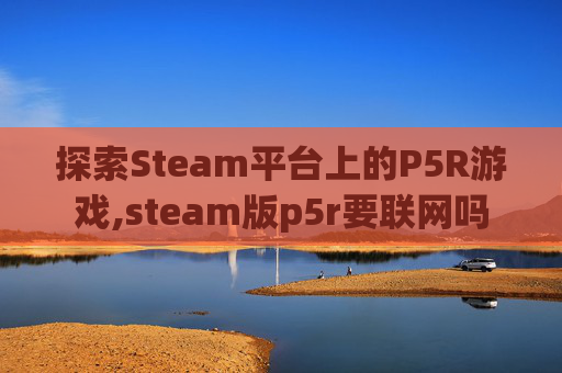 探索Steam平台上的P5R游戏,steam版p5r要联网吗