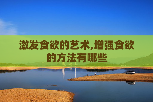 激发食欲的艺术,增强食欲的方法有哪些