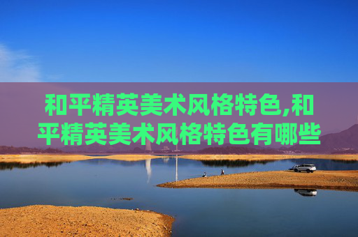 和平精英美术风格特色,和平精英美术风格特色有哪些
