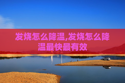 发烧怎么降温,发烧怎么降温最快最有效
