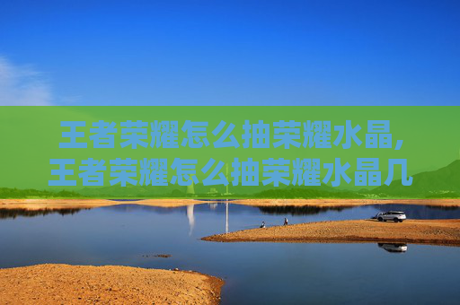 王者荣耀怎么抽荣耀水晶,王者荣耀怎么抽荣耀水晶几率高