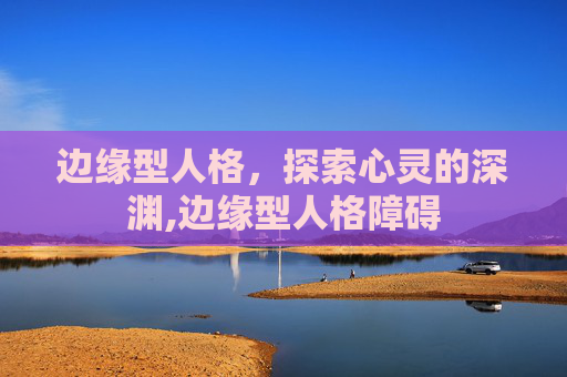 边缘型人格，探索心灵的深渊,边缘型人格障碍