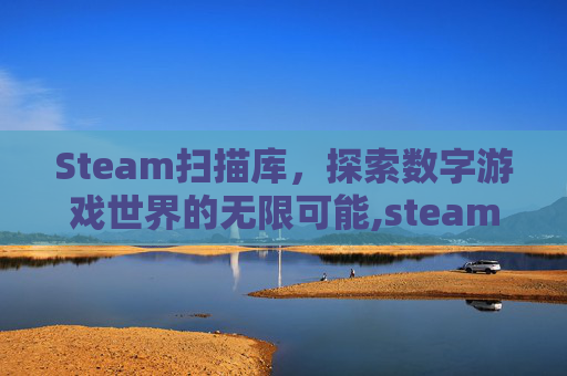 Steam扫描库，探索数字游戏世界的无限可能,steam扫描在哪里
