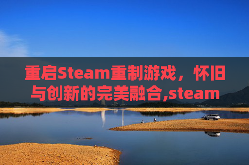 重启Steam重制游戏，怀旧与创新的完美融合,steam重启之后游戏又要重下