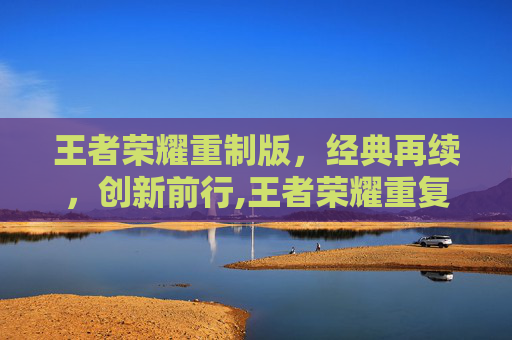王者荣耀重制版，经典再续，创新前行,王者荣耀重复名生成器