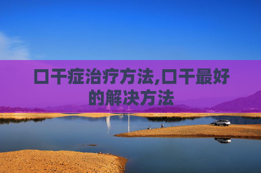 口干症治疗方法,口干最好的解决方法