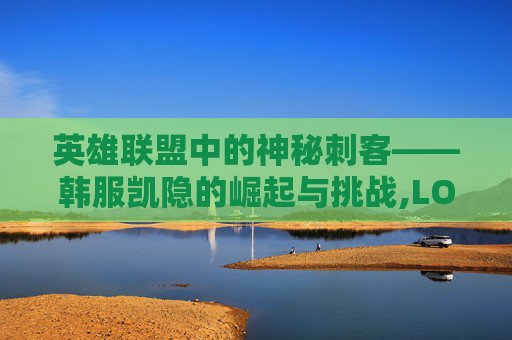英雄联盟中的神秘刺客——韩服凯隐的崛起与挑战,LOL凯隐