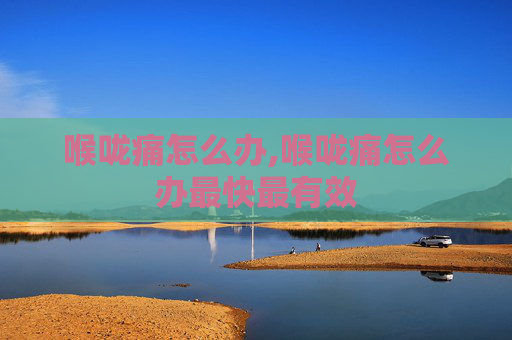 喉咙痛怎么办,喉咙痛怎么办最快最有效