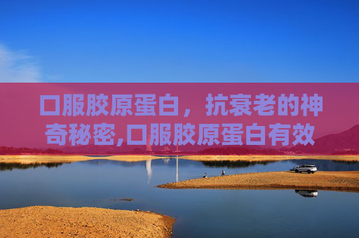 口服胶原蛋白，抗衰老的神奇秘密,口服胶原蛋白有效果吗