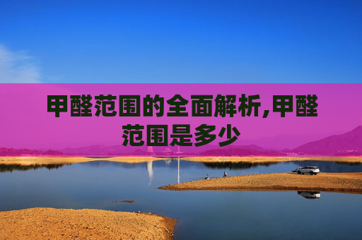 甲醛范围的全面解析,甲醛范围是多少