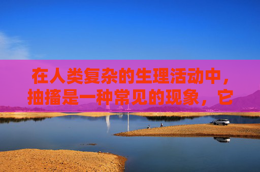 在人类复杂的生理活动中，抽搐是一种常见的现象，它不仅影响个体的生活质量，还可能引发一系列健康问题。本文将探讨抽搐的成因、类型及其对人体的影响，以期为读者提供更深入的了解。,深入抽搐痉挛网站