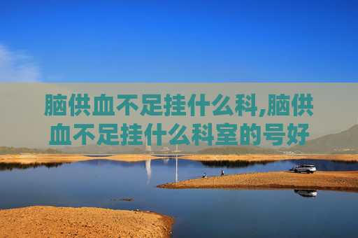 脑供血不足挂什么科,脑供血不足挂什么科室的号好