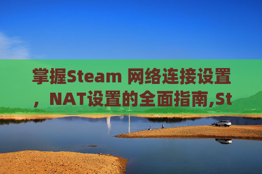 掌握Steam 网络连接设置，NAT设置的全面指南,Steam Navigator