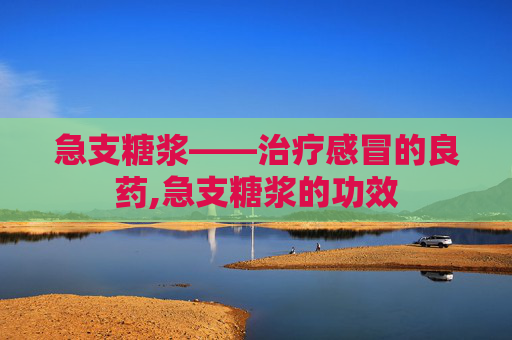 急支糖浆——治疗感冒的良药,急支糖浆的功效