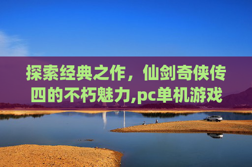 探索经典之作，仙剑奇侠传四的不朽魅力,pc单机游戏仙剑奇侠传四怎么玩