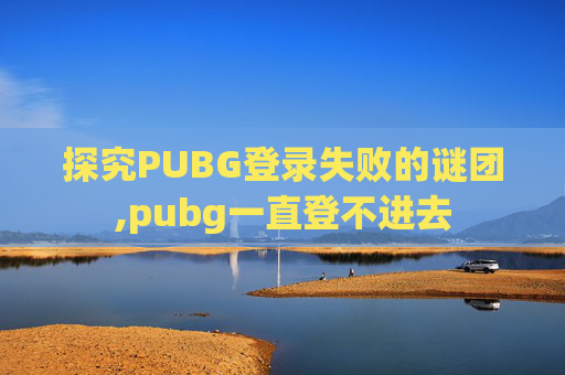 探究PUBG登录失败的谜团,pubg一直登不进去