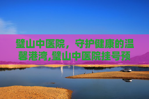 璧山中医院，守护健康的温馨港湾,璧山中医院挂号预约