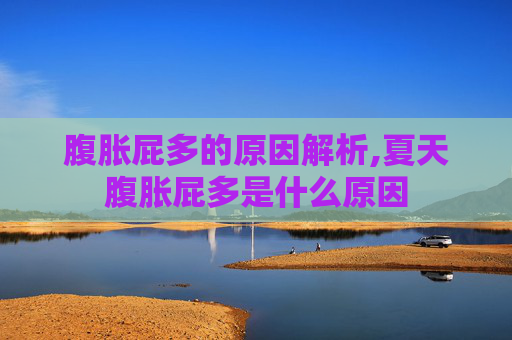腹胀屁多的原因解析,夏天腹胀屁多是什么原因
