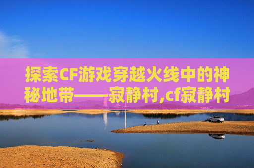 探索CF游戏穿越火线中的神秘地带——寂静村,cf寂静村怎么跳到高墙上