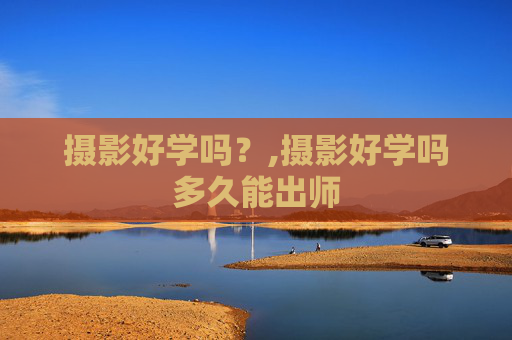 摄影好学吗？,摄影好学吗多久能出师