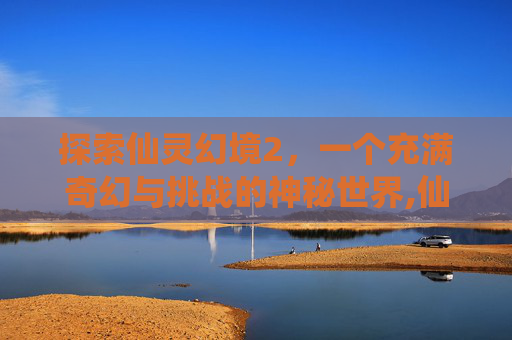 探索仙灵幻境2，一个充满奇幻与挑战的神秘世界,仙灵幻境2下载