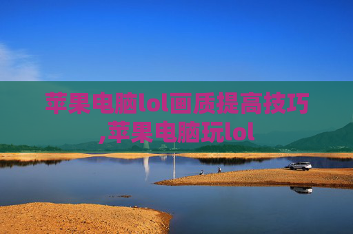苹果电脑lol画质提高技巧,苹果电脑玩lol