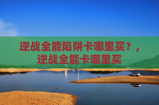 逆战全能陷阱卡哪里买？,逆战全能卡哪里买