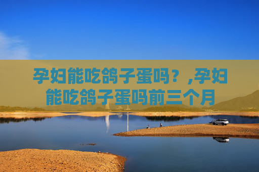 孕妇能吃鸽子蛋吗？,孕妇能吃鸽子蛋吗前三个月