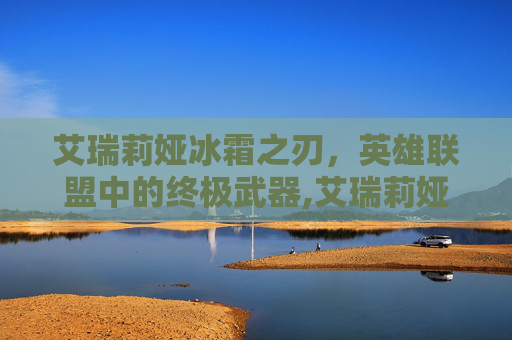 艾瑞莉娅冰霜之刃，英雄联盟中的终极武器,艾瑞莉娅冰霜之刃怎么样