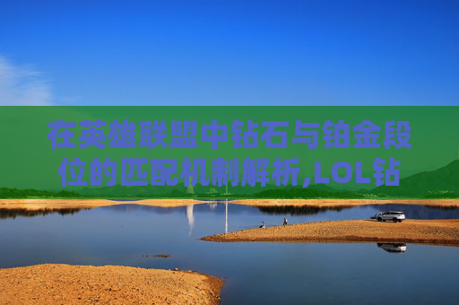 在英雄联盟中钻石与铂金段位的匹配机制解析,LOL钻石段和铂金的区别