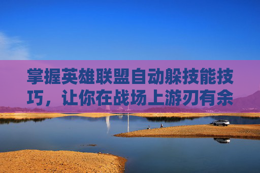 掌握英雄联盟自动躲技能技巧，让你在战场上游刃有余,lol自动释放技能