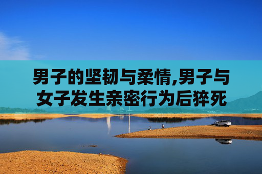 男子的坚韧与柔情,男子与女子发生亲密行为后猝死