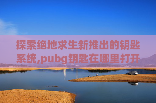 探索绝地求生新推出的钥匙系统,pubg钥匙在哪里打开