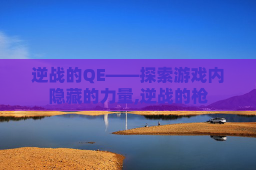 逆战的QE——探索游戏内隐藏的力量,逆战的枪