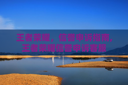 王者荣耀，信誉申诉指南,王者荣耀信誉申诉客服