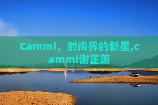 Cammi，时尚界的新星,cammi谢芷蕙
