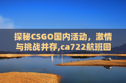 探秘CSGO国内活动，激情与挑战并存,ca722航班回国经过