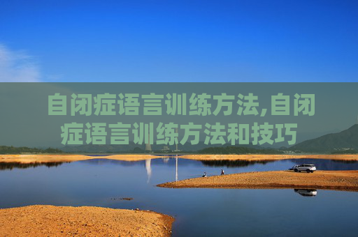 自闭症语言训练方法,自闭症语言训练方法和技巧