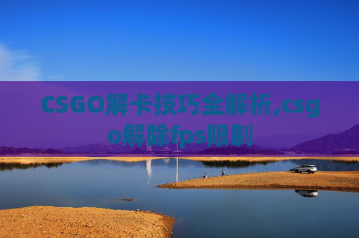 CSGO解卡技巧全解析,csgo解除fps限制