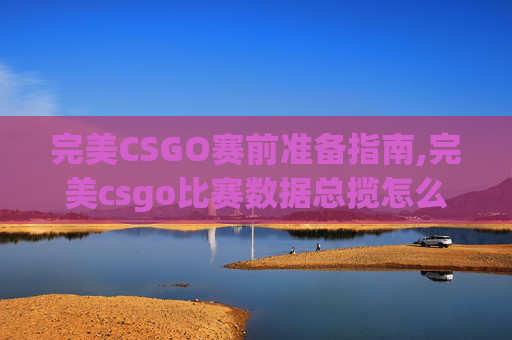 完美CSGO赛前准备指南,完美csgo比赛数据总揽怎么看