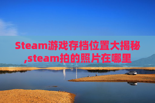 Steam游戏存档位置大揭秘,steam拍的照片在哪里